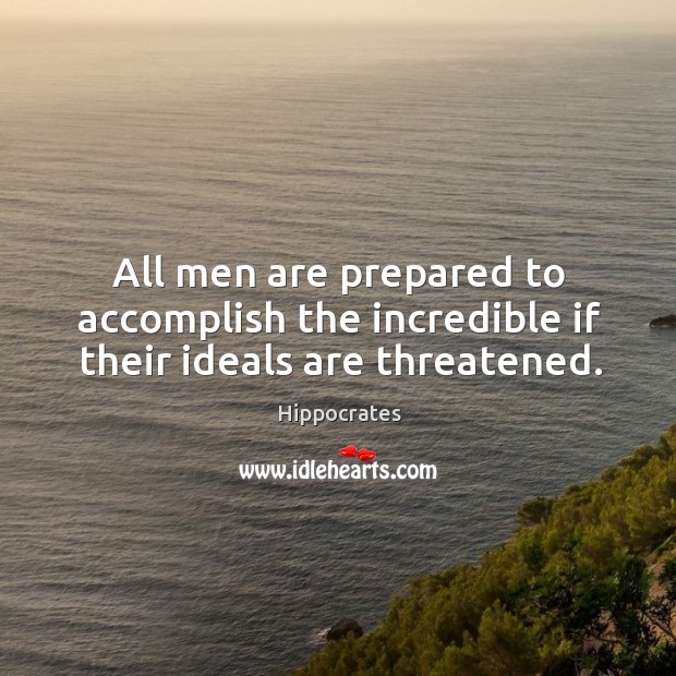 All men are prepared to accomplish the incredible if their ideals are threatened. Hippocrates Picture Quote
