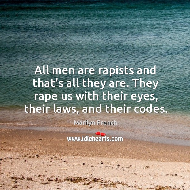 All men are rapists and that’s all they are. They rape us with their eyes, their laws, and their codes. Marilyn French Picture Quote