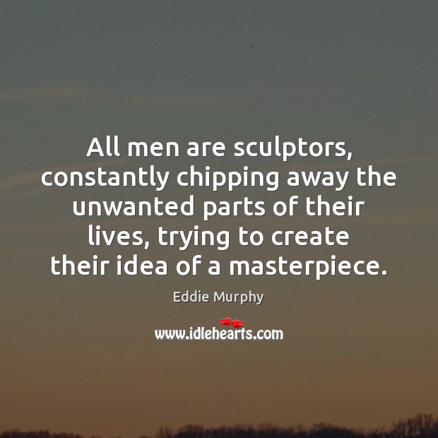All men are sculptors, constantly chipping away the unwanted parts of their Eddie Murphy Picture Quote