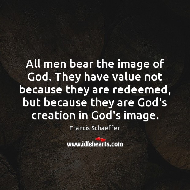 All men bear the image of God. They have value not because Francis Schaeffer Picture Quote