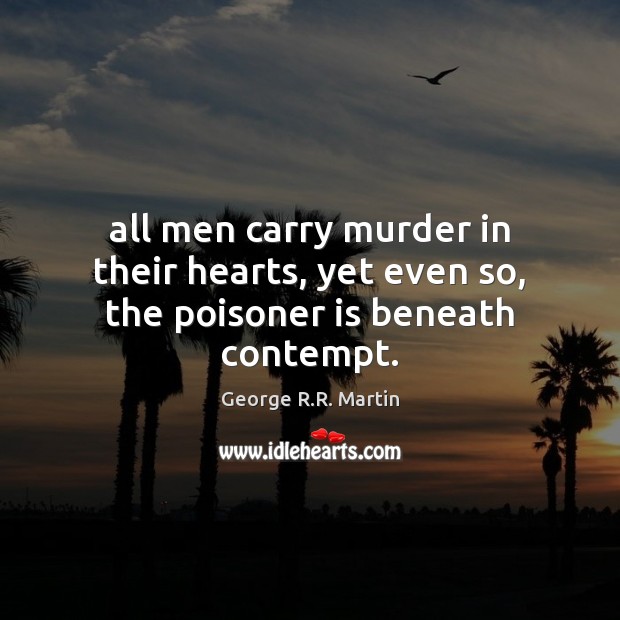 All men carry murder in their hearts, yet even so, the poisoner is beneath contempt. George R.R. Martin Picture Quote