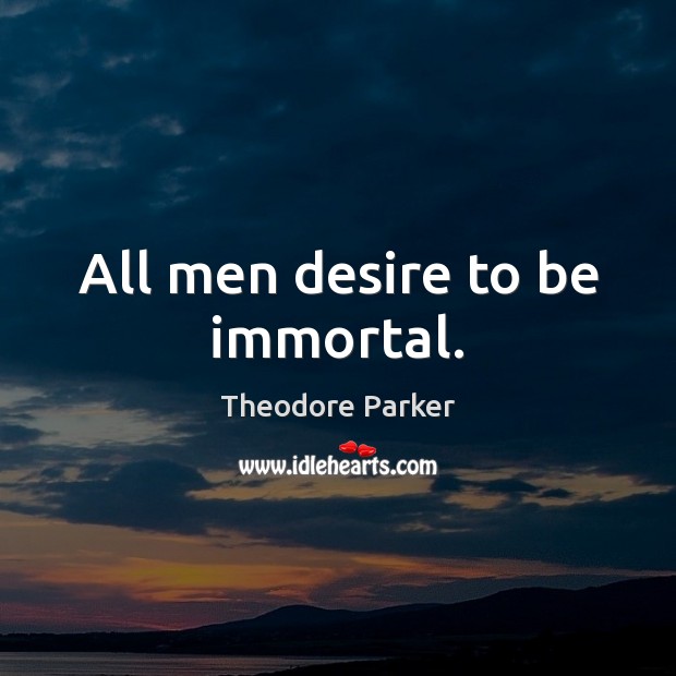All men desire to be immortal. Image