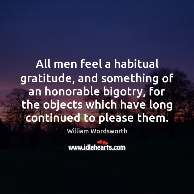 All men feel a habitual gratitude, and something of an honorable bigotry, William Wordsworth Picture Quote