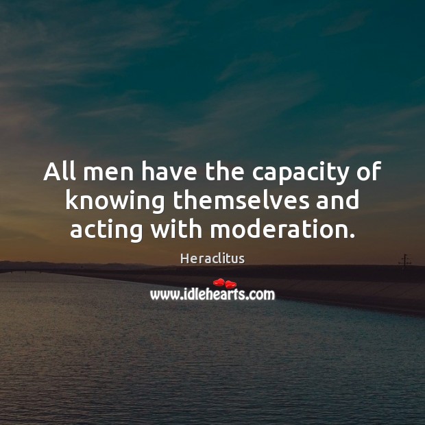 All men have the capacity of knowing themselves and acting with moderation. Heraclitus Picture Quote