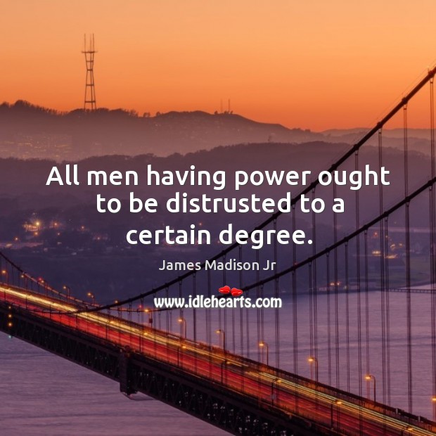 All men having power ought to be distrusted to a certain degree. James Madison Jr Picture Quote