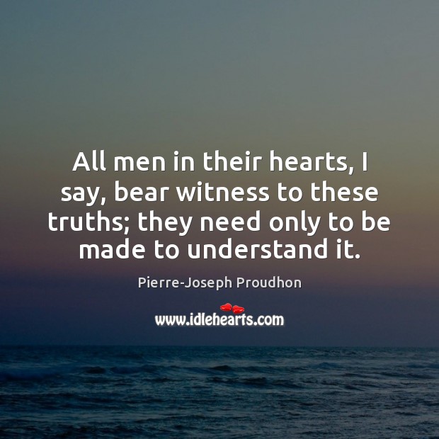 All men in their hearts, I say, bear witness to these truths; Pierre-Joseph Proudhon Picture Quote