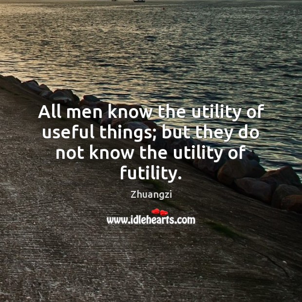 All men know the utility of useful things; but they do not know the utility of futility. Zhuangzi Picture Quote