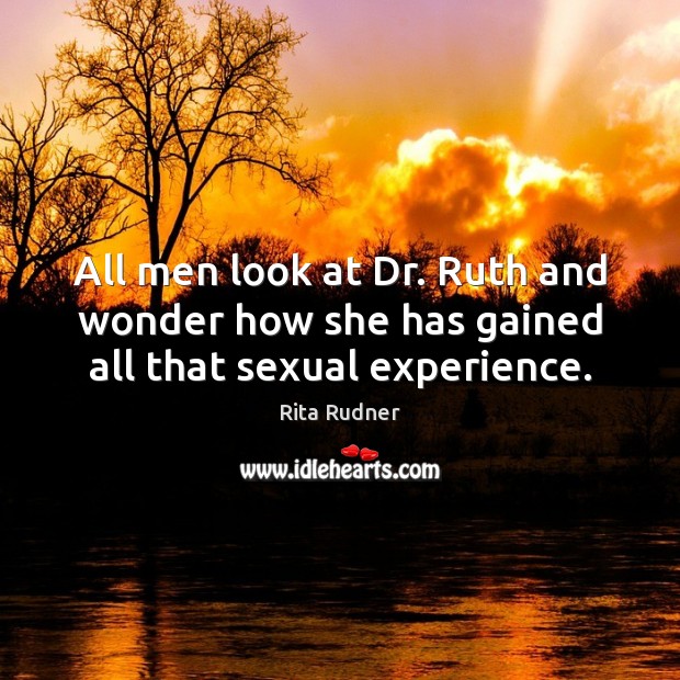 All men look at Dr. Ruth and wonder how she has gained all that sexual experience. Rita Rudner Picture Quote