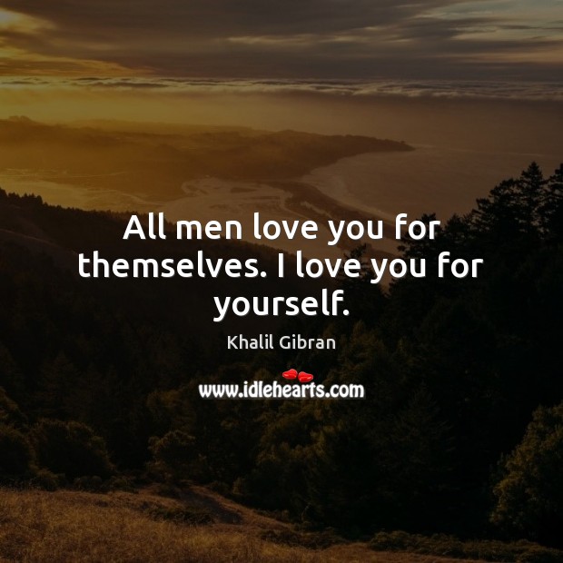 All men love you for themselves. I love you for yourself. Khalil Gibran Picture Quote