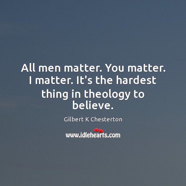 All men matter. You matter. I matter. It’s the hardest thing in theology to believe. Gilbert K Chesterton Picture Quote
