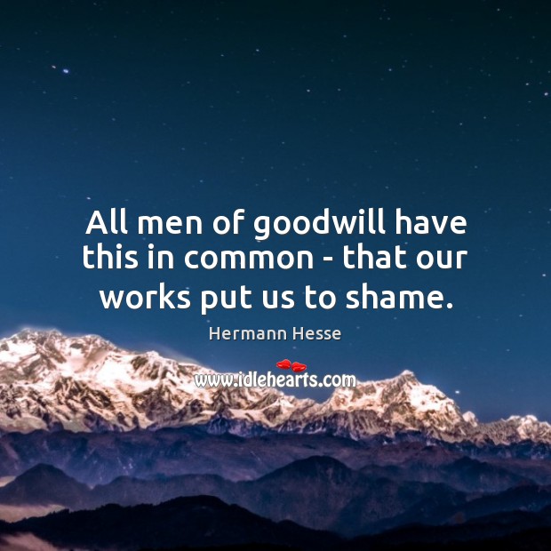 All men of goodwill have this in common – that our works put us to shame. Hermann Hesse Picture Quote