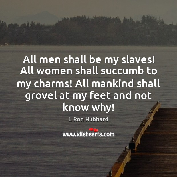 All men shall be my slaves! All women shall succumb to my Image