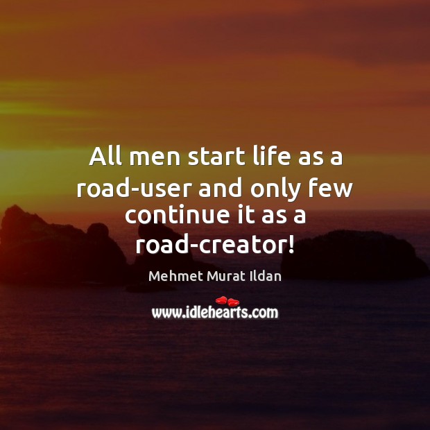 All men start life as a road-user and only few continue it as a road-creator! Mehmet Murat Ildan Picture Quote