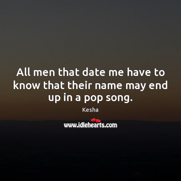 All men that date me have to know that their name may end up in a pop song. Kesha Picture Quote