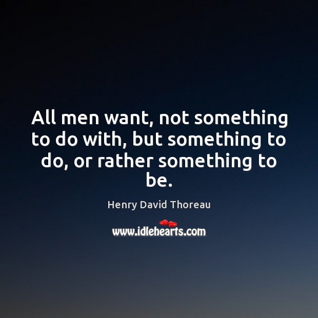 All men want, not something to do with, but something to do, or rather something to be. Image