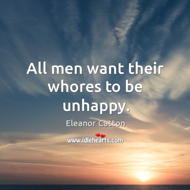 All men want their whores to be unhappy. Eleanor Catton Picture Quote
