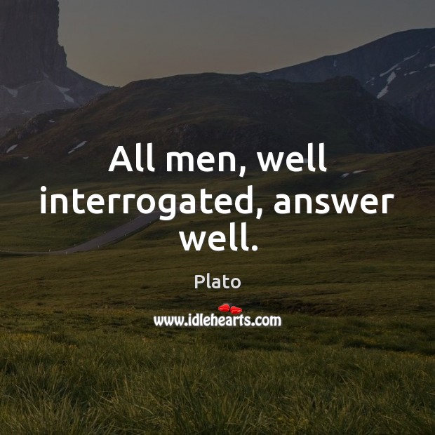 All men, well interrogated, answer well. Plato Picture Quote