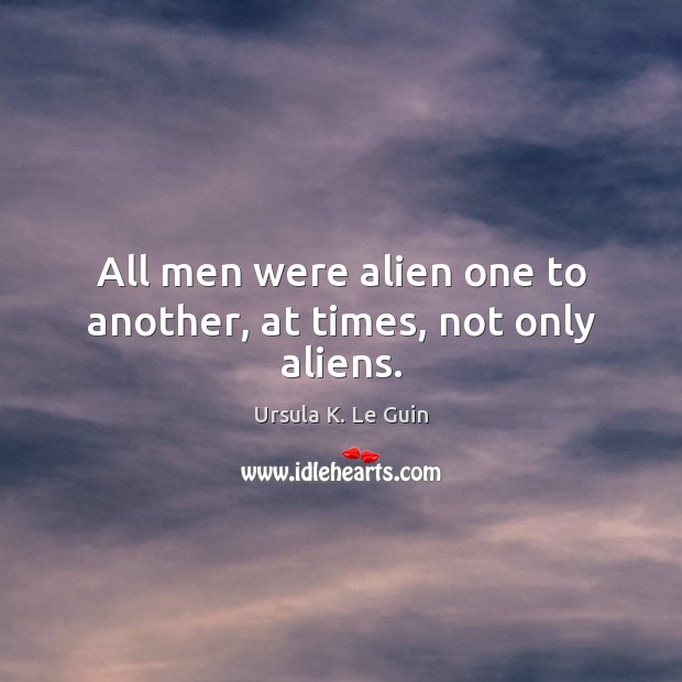 All men were alien one to another, at times, not only aliens. Ursula K. Le Guin Picture Quote