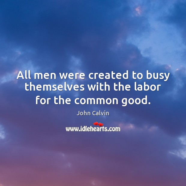 All men were created to busy themselves with the labor for the common good. John Calvin Picture Quote