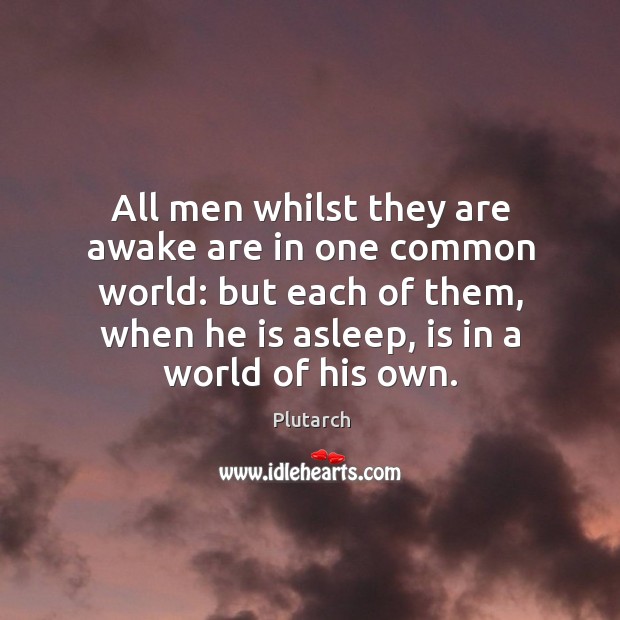All men whilst they are awake are in one common world: but each of them, when he is asleep, is in a world of his own. Plutarch Picture Quote