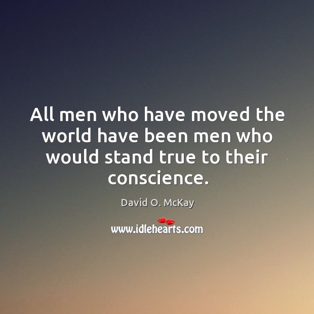 All men who have moved the world have been men who would stand true to their conscience. David O. McKay Picture Quote