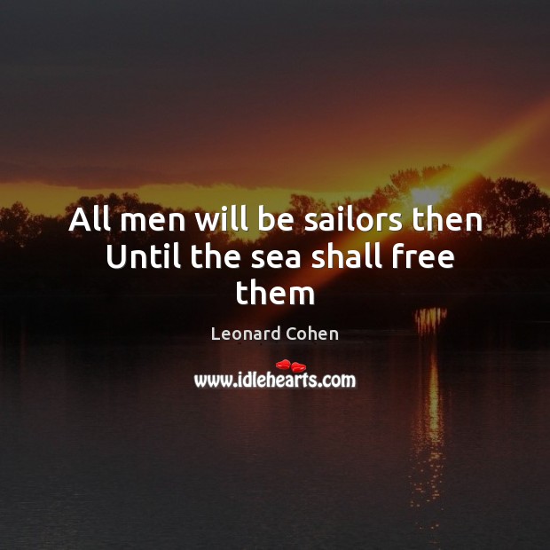 All men will be sailors then  Until the sea shall free them Leonard Cohen Picture Quote