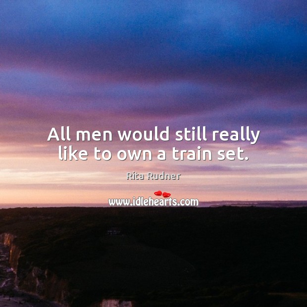 All men would still really like to own a train set. Rita Rudner Picture Quote