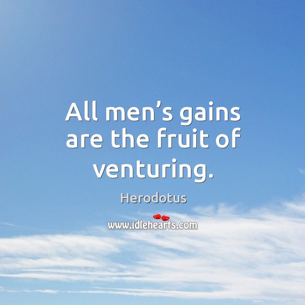 All men’s gains are the fruit of venturing. Herodotus Picture Quote