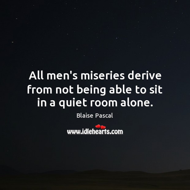 All men’s miseries derive from not being able to sit in a quiet room alone. Blaise Pascal Picture Quote
