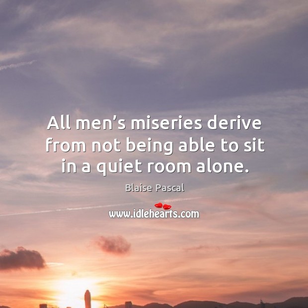 All men’s miseries derive from not being able to sit in a quiet room alone. Blaise Pascal Picture Quote