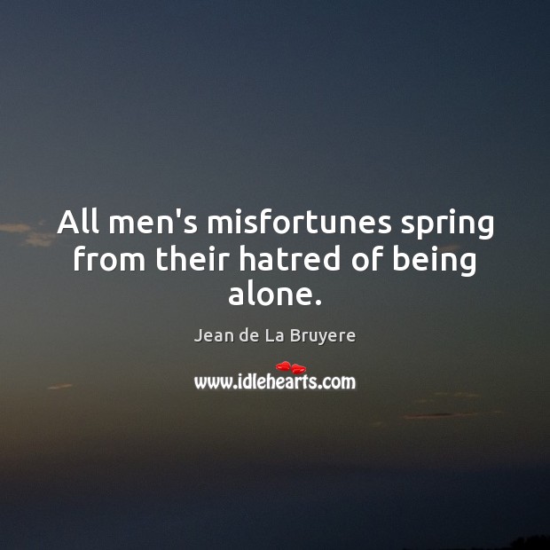All men’s misfortunes spring from their hatred of being alone. Image