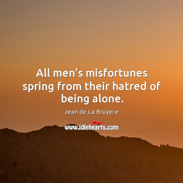 All men’s misfortunes spring from their hatred of being alone. Jean de La Bruyere Picture Quote