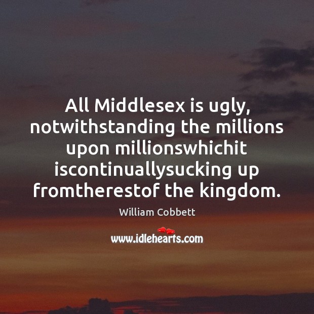 All Middlesex is ugly, notwithstanding the millions upon millionswhichit iscontinuallysucking up fromtherestof William Cobbett Picture Quote
