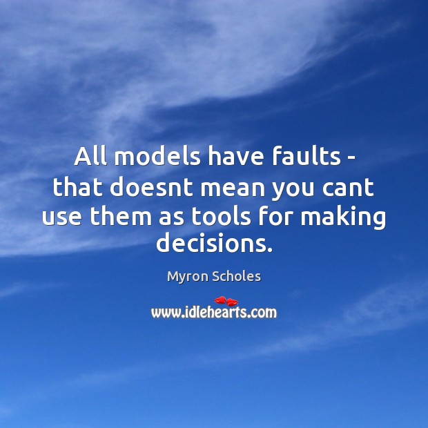All models have faults – that doesnt mean you cant use them as tools for making decisions. Myron Scholes Picture Quote