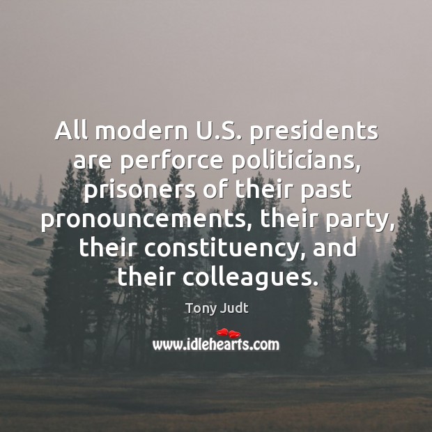 All modern U.S. presidents are perforce politicians, prisoners of their past Tony Judt Picture Quote
