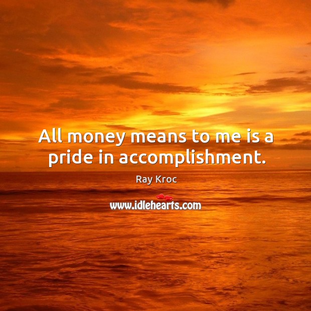 All money means to me is a pride in accomplishment. Ray Kroc Picture Quote