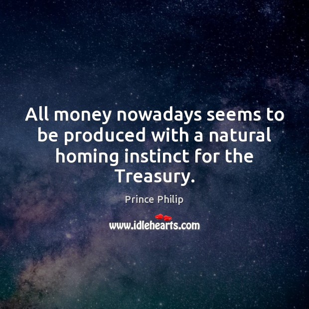 All money nowadays seems to be produced with a natural homing instinct for the Treasury. Prince Philip Picture Quote