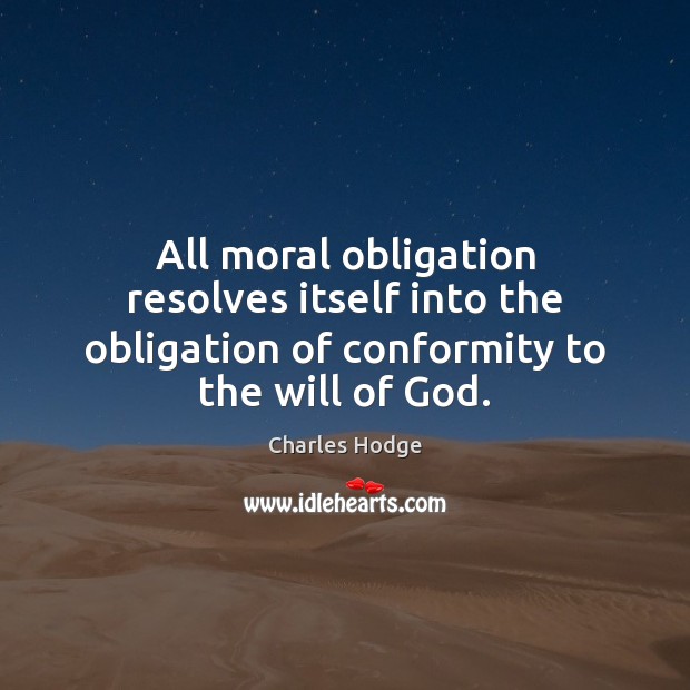 All moral obligation resolves itself into the obligation of conformity to the will of God. Charles Hodge Picture Quote