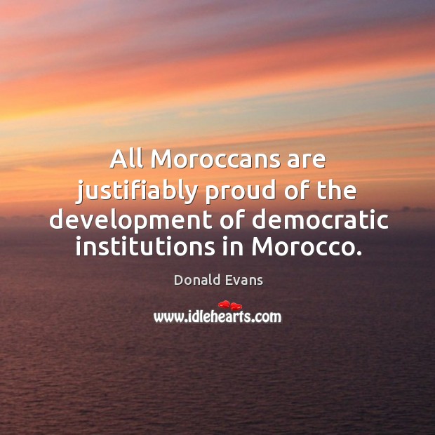 All moroccans are justifiably proud of the development of democratic institutions in morocco. Donald Evans Picture Quote
