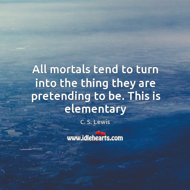 All mortals tend to turn into the thing they are pretending to be. This is elementary C. S. Lewis Picture Quote