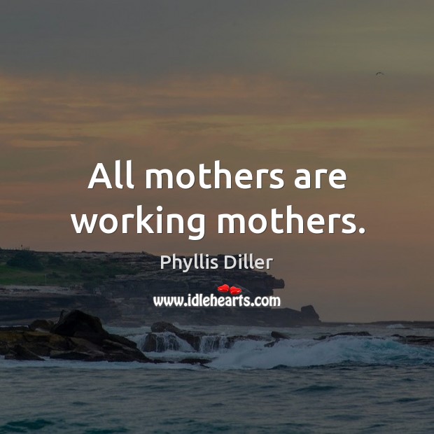 All mothers are working mothers. Phyllis Diller Picture Quote