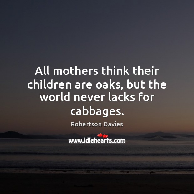 All mothers think their children are oaks, but the world never lacks for cabbages. Robertson Davies Picture Quote