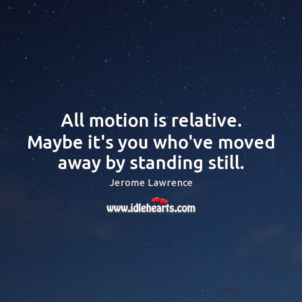 All motion is relative. Maybe it’s you who’ve moved away by standing still. Jerome Lawrence Picture Quote