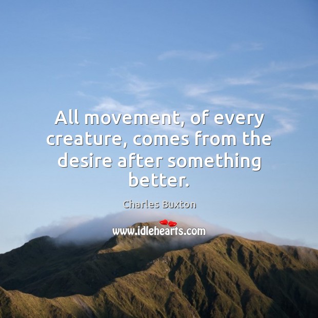 All movement, of every creature, comes from the desire after something better. Charles Buxton Picture Quote