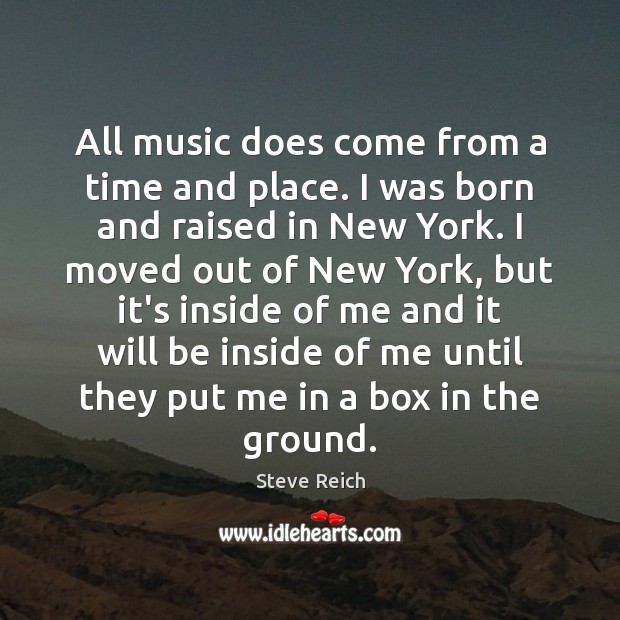All music does come from a time and place. I was born Steve Reich Picture Quote
