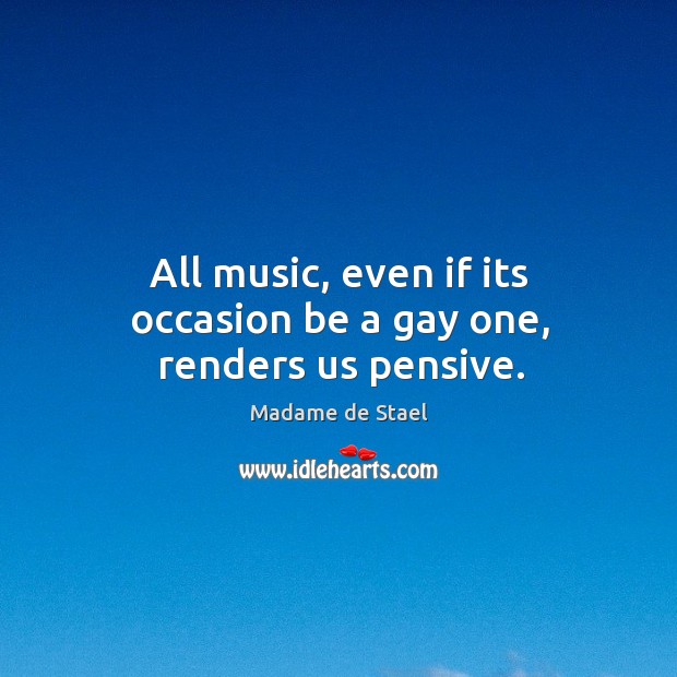 All music, even if its occasion be a gay one, renders us pensive. Madame de Stael Picture Quote