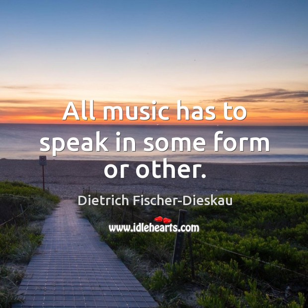 All music has to speak in some form or other. Dietrich Fischer-Dieskau Picture Quote