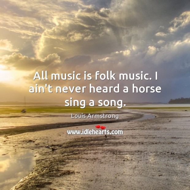 All music is folk music. I ain’t never heard a horse sing a song. Louis Armstrong Picture Quote