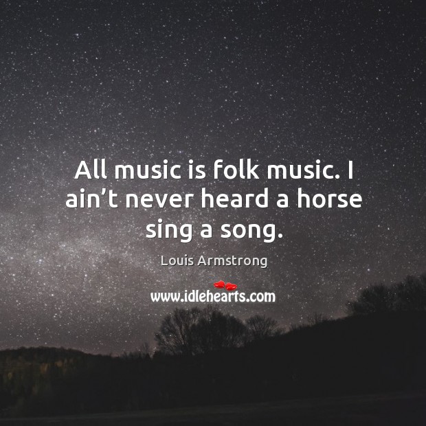 All music is folk music. I ain’t never heard a horse sing a song. Louis Armstrong Picture Quote
