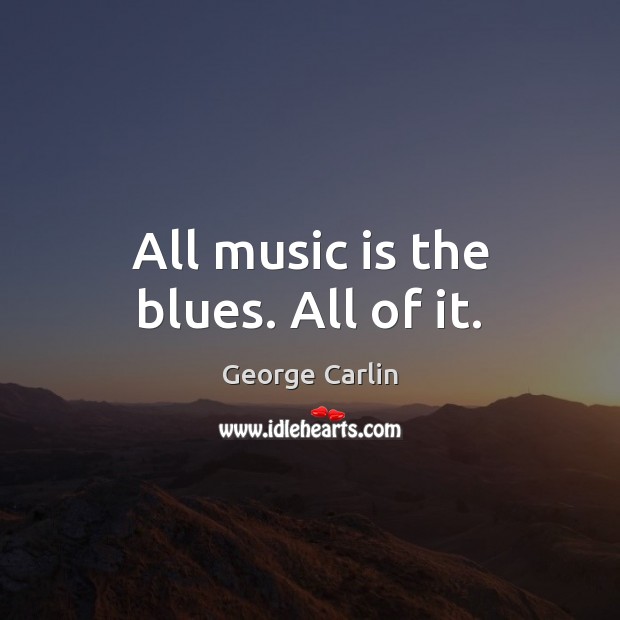 All music is the blues. All of it. George Carlin Picture Quote